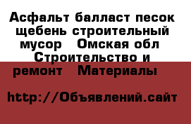 Асфальт балласт песок щебень строительный мусор - Омская обл. Строительство и ремонт » Материалы   